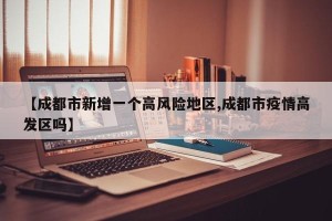 【成都市新增一个高风险地区,成都市疫情高发区吗】