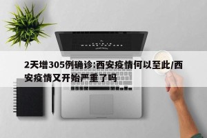2天增305例确诊:西安疫情何以至此/西安疫情又开始严重了吗
