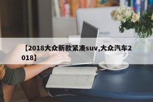 【2018大众新款紧凑suv,大众汽车2018】