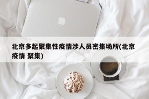 北京多起聚集性疫情涉人员密集场所(北京 疫情 聚集)