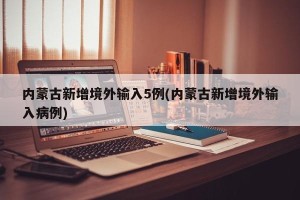 内蒙古新增境外输入5例(内蒙古新增境外输入病例)