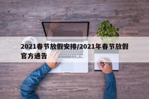 2021春节放假安排/2021年春节放假官方通告
