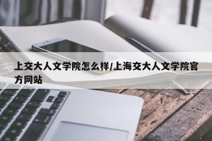 上交大人文学院怎么样/上海交大人文学院官方网站