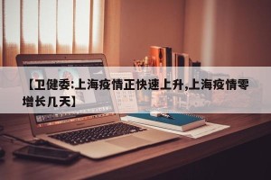 【卫健委:上海疫情正快速上升,上海疫情零增长几天】