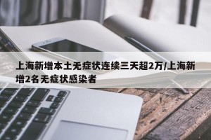 上海新增本土无症状连续三天超2万/上海新增2名无症状感染者