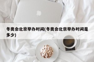 冬奥会北京举办时间(冬奥会北京举办时间是多少)