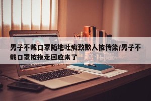 男子不戴口罩随地吐痰致数人被传染/男子不戴口罩被拖走回应来了
