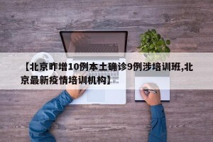 【北京昨增10例本土确诊9例涉培训班,北京最新疫情培训机构】