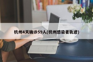 杭州4天确诊59人(杭州感染者轨迹)