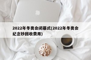 2022年冬奥会闭幕式(2022年冬奥会纪念钞回收费用)