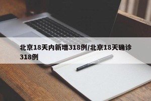 北京18天内新增318例/北京18天确诊318例