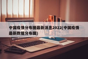 中国疫情分布图最新消息2022(中国疫情最新数据分布图)