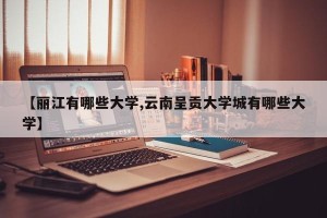 【丽江有哪些大学,云南呈贡大学城有哪些大学】
