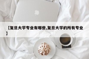 【复旦大学专业有哪些,复旦大学的所有专业】