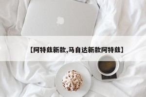 【阿特兹新款,马自达新款阿特兹】