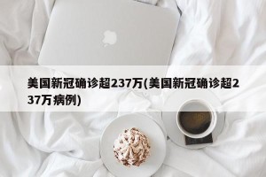 美国新冠确诊超237万(美国新冠确诊超237万病例)
