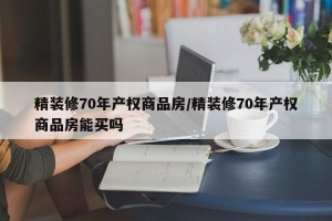 精装修70年产权商品房/精装修70年产权商品房能买吗