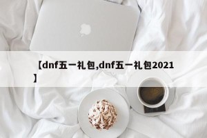 【dnf五一礼包,dnf五一礼包2021】