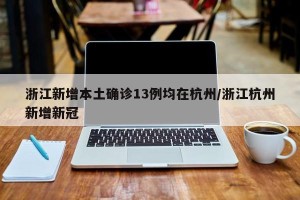 浙江新增本土确诊13例均在杭州/浙江杭州新增新冠