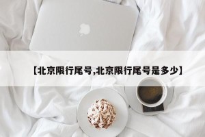 【北京限行尾号,北京限行尾号是多少】