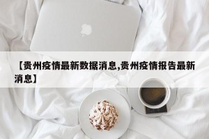 【贵州疫情最新数据消息,贵州疫情报告最新消息】