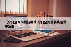 【今日全国的最新疫情,今日全国最新疫情发布数据】