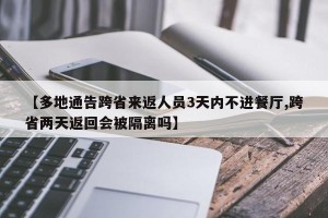 【多地通告跨省来返人员3天内不进餐厅,跨省两天返回会被隔离吗】