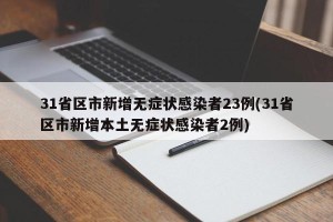 31省区市新增无症状感染者23例(31省区市新增本土无症状感染者2例)