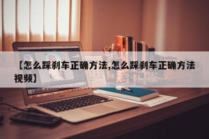 【怎么踩刹车正确方法,怎么踩刹车正确方法视频】