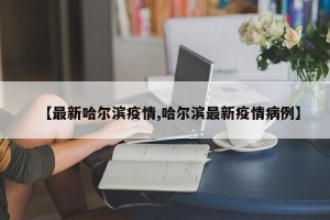 【最新哈尔滨疫情,哈尔滨最新疫情病例】