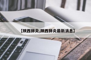 【陕西肺炎,陕西肺炎最新消息】