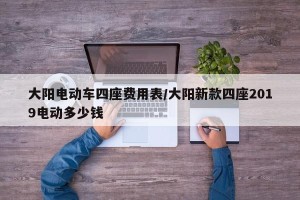 大阳电动车四座费用表/大阳新款四座2019电动多少钱