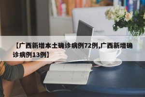 【广西新增本土确诊病例72例,广西新增确诊病例13例】