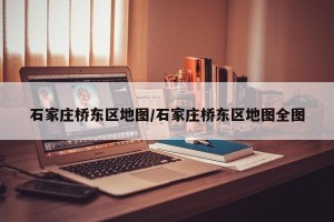 石家庄桥东区地图/石家庄桥东区地图全图