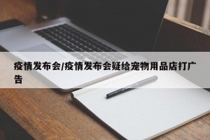 疫情发布会/疫情发布会疑给宠物用品店打广告