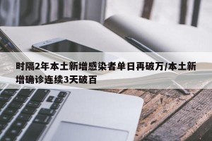 时隔2年本土新增感染者单日再破万/本土新增确诊连续3天破百