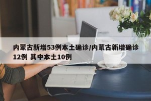内蒙古新增53例本土确诊/内蒙古新增确诊12例 其中本土10例