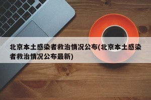 北京本土感染者救治情况公布(北京本土感染者救治情况公布最新)