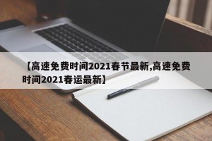【高速免费时间2021春节最新,高速免费时间2021春运最新】