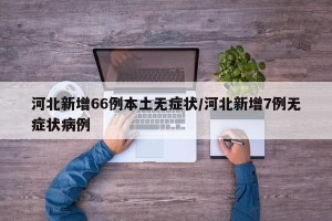 河北新增66例本土无症状/河北新增7例无症状病例