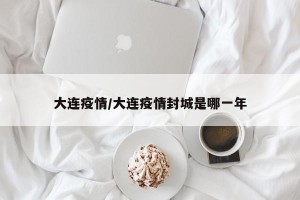 大连疫情/大连疫情封城是哪一年