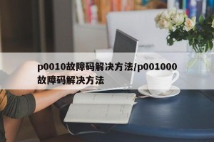 p0010故障码解决方法/p001000故障码解决方法