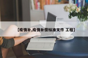 【疫情补,疫情补偿标准文件 工程】