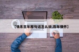 【情系百年那句话怎么说,百年情怀】