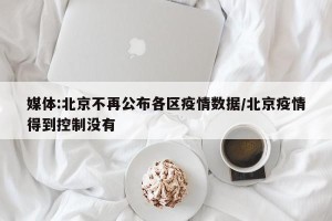 媒体:北京不再公布各区疫情数据/北京疫情得到控制没有