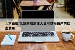 北京新增/北京新增退休人员可以报销产前检查费用