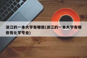 浙江的一本大学有哪些(浙江的一本大学有哪些有化学专业)