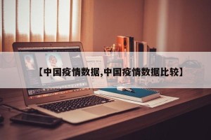【中国疫情数据,中国疫情数据比较】