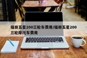 福田五星200三轮车费用/福田五星200三轮摩托车费用