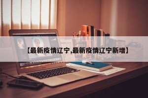 【最新疫情辽宁,最新疫情辽宁新增】